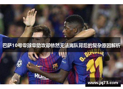 巴萨10号零球零助攻却依然无法离队背后的复杂原因解析