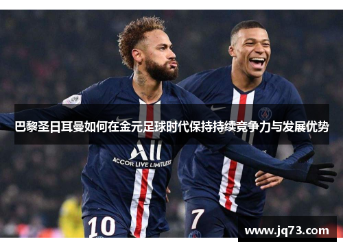 巴黎圣日耳曼如何在金元足球时代保持持续竞争力与发展优势 巴黎圣日耳曼如何在金元足球时代保持持续竞争力与发展优势