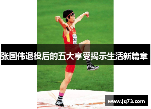 张国伟退役后的五大享受揭示生活新篇章 张国伟退役后的五大享受揭示生活新篇章